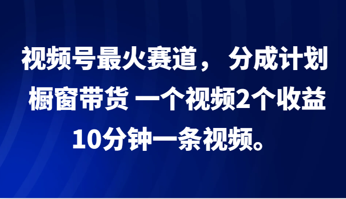 视频号最火赛道， 分成计划， 橱窗带货，一个视频2个收益，10分钟一条视频。-副业城