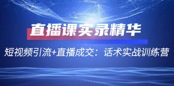 直播课实录精华：短视频引流+直播成交：话术实战训练营-副业城