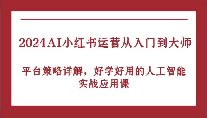 2024AI小红书运营从入门到大师，平台策略详解，好学好用的人工智能实战应用课-副业城