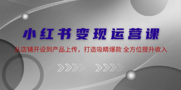 小红书变现运营课：从店铺开设到产品上传，打造吸睛爆款 全方位提升收入-副业城