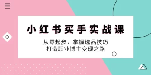 （12508期）小 红 书 买手实战课：从零起步，掌握选品技巧，打造职业博主变现之路-副业城