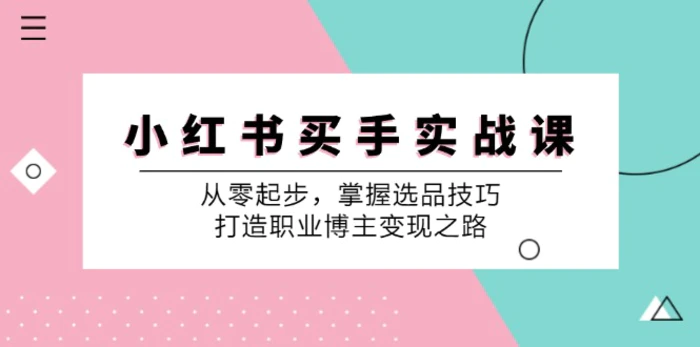 （12508期）小 红 书 买手实战课：从零起步，掌握选品技巧，打造职业博主变现之路-副业城