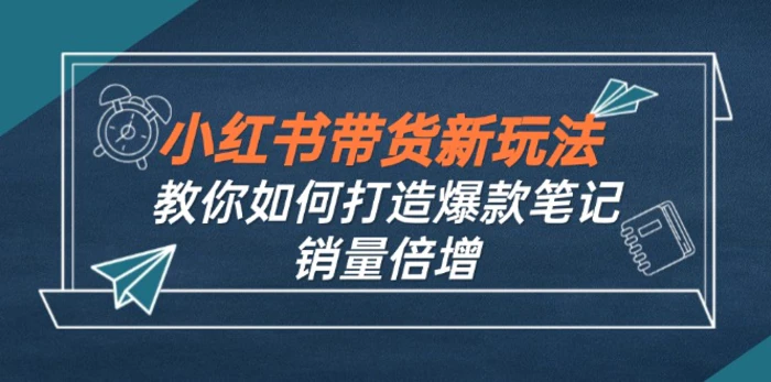 （12535期）小红书带货新玩法【9月课程】教你如何打造爆款笔记，销量倍增（无水印）-副业城