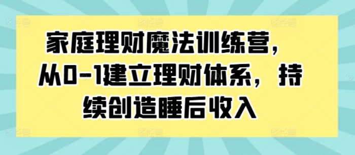 家庭理财魔法训练营，从0-1建立理财体系，持续创造睡后收入-副业城