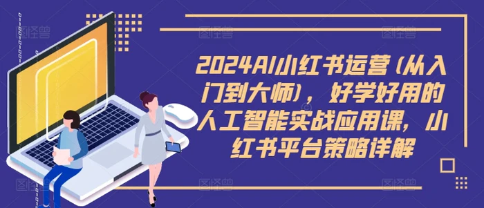 2024AI小红书运营(从入门到大师)，好学好用的人工智能实战应用课，小红书平台策略详解-副业城