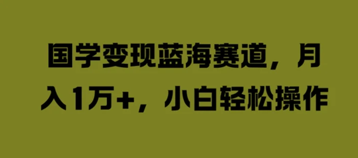 国学变现蓝海赛道，月入1W+，小白轻松操作【揭秘】-副业城