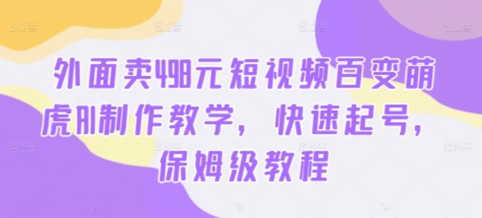 外面卖498元短视频百变萌虎AI制作教学，快速起号，保姆级教程-副业城