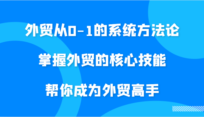 外贸从0-1的系统方法论，掌握外贸的核心技能，帮你成为外贸高手-副业城