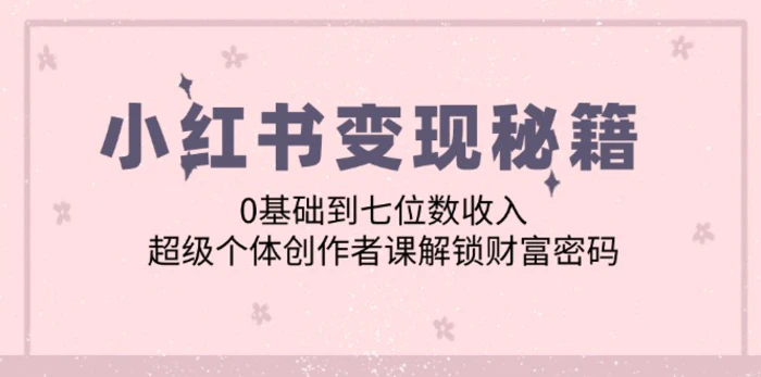 （12555期）小红书变现秘籍：0基础到七位数收入，超级个体创作者课解锁财富密码-副业城