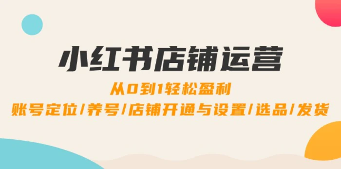 （12570期）小红书店铺运营：0到1轻松盈利，账号定位/养号/店铺开通与设置/选品/发货-副业城