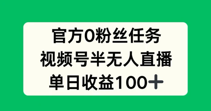 官方0粉丝任务，视频号半无人直播，单日收入100+-副业城