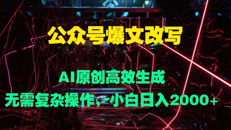 公众号爆文改写 AI原创高效生成，无需复杂操作，小白日入几张-副业城