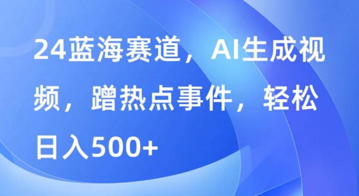 蓝海赛道，AI生成视频，蹭热点事件，轻松日入几张-副业城