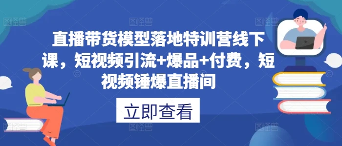 直播带货模型落地特训营线下课，​短视频引流+爆品+付费，短视频锤爆直播间-副业城