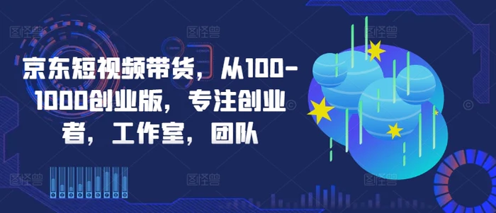 京东短视频带货，从100-1000创业版，专注创业者，工作室，团队-副业城