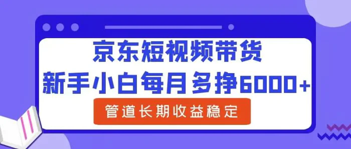 新手小白每月多挣6000+京东短视频带货，可管道长期稳定收益-副业城