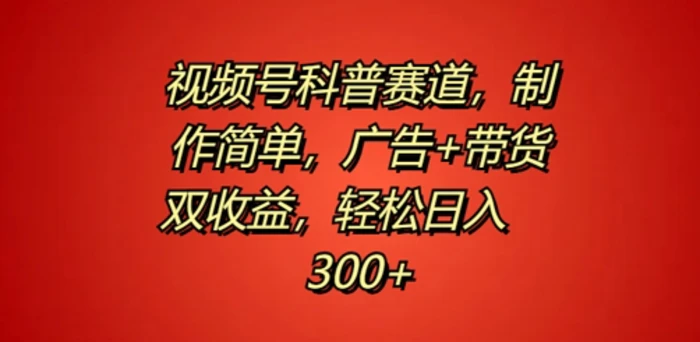 视频号科普赛道，制作简单，广告+带货双收益，轻松日入300+-副业城