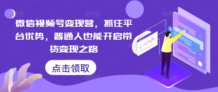 微信视频号变现营，抓住平台优势，普通人也能开启带货变现之路-副业城