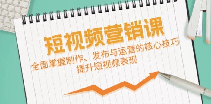 （12611期）短视频&营销课：全面掌握制作、发布与运营的核心技巧，提升短视频表现-副业城