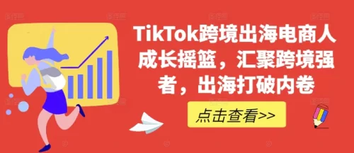 TikTok跨境出海电商人成长摇篮,汇聚跨境强者,出海打破内卷-副业城