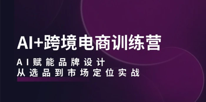 AI+跨境电商训练营：AI赋能品牌设计，从选品到市场定位实战-副业城