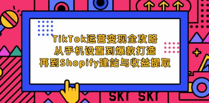 TikTok运营变现全攻略：从手机设置到爆款打造，再到Shopify建站与收益提取-副业城