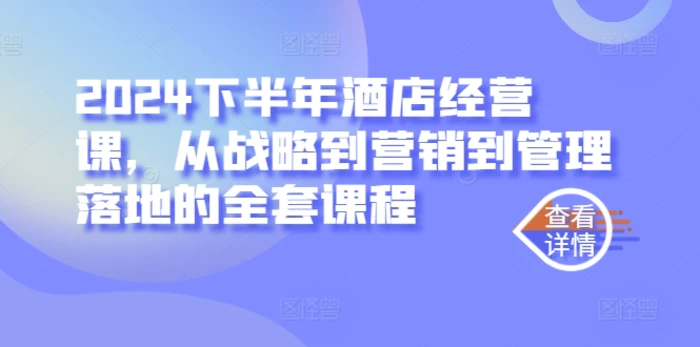 2024下半年酒店经营课，从战略到营销到管理落地的全套课程-副业城