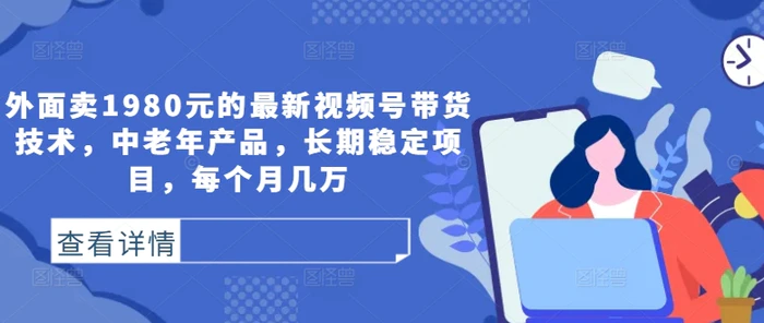 外面卖1980元的最新视频号带货技术，中老年产品，长期稳定项目，每个月几万-副业城