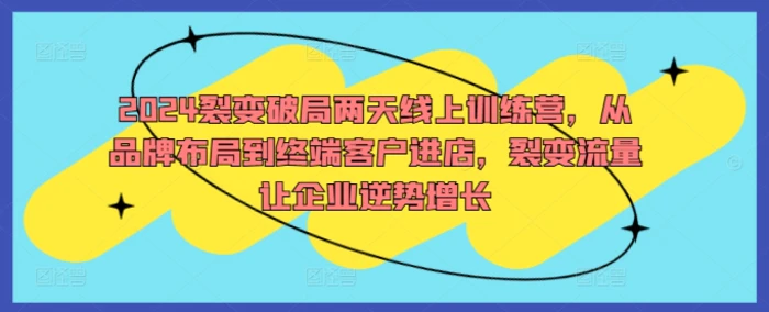 2024裂变破局两天线上训练营，从品牌布局到终端客户进店，裂变流量让企业逆势增长-副业城