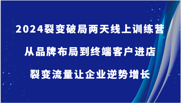 2024裂变破局两天线上训练营-从品牌布局到终端客户进店，裂变流量让企业逆势增长-副业城