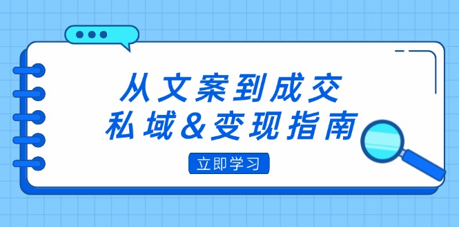 （12641期）从文案到成交，私域&变现指南：朋友圈策略+文案撰写+粉丝运营实操-副业城