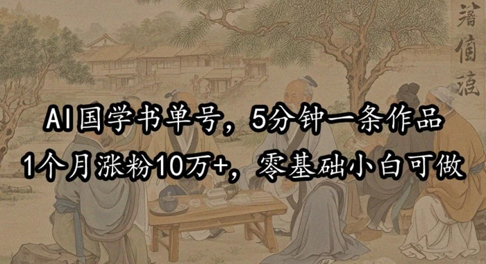 AI国学书单号，5分钟一条作品，1个月涨粉10万+，零基础小白可做-副业城