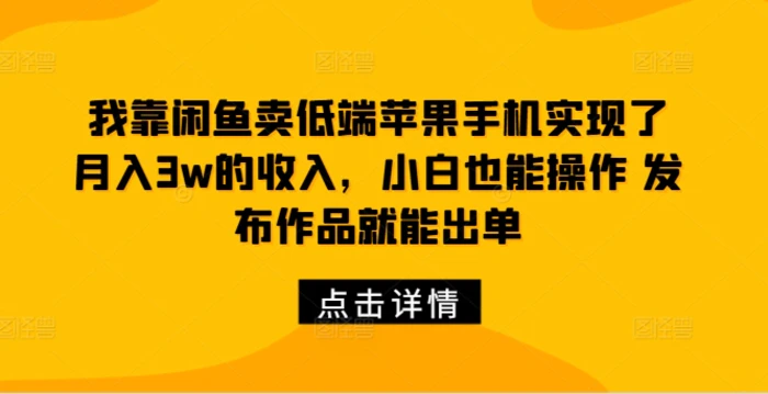 我靠闲鱼卖低端苹果手机实现了月入3w的收入，小白也能操作 发布作品就能出单-副业城