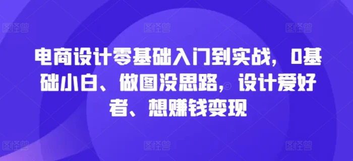 电商设计零基础入门到实战，0基础小白、做图没思路，设计爱好者、想赚钱变现-副业城