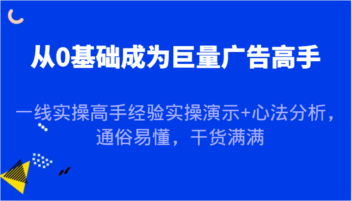 从0基础成为巨量广告高手，一线实操高手经验实操演示+心法分析，通俗易懂，干货满满-副业城