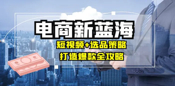 商家必看电商新蓝海：短视频+选品策略，打造爆款全攻略，月入10w+-副业城