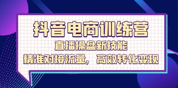 抖音电商训练营：直播操盘新技能，精准对接流量，高效转化变现-副业城