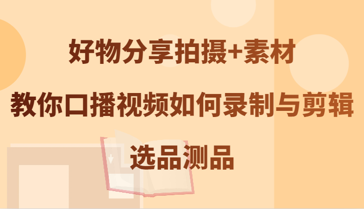 好物分享拍摄+素材，教你口播视频如何录制与剪辑，选品测品-副业城