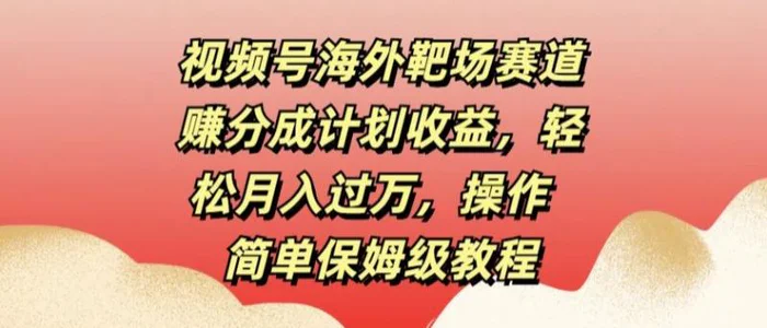 视频号海外靶场赛道赚分成计划收益，轻松月入过万，操作简单保姆级教程-副业城