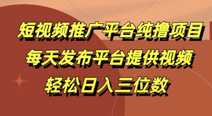短视频推广平台纯撸项目，每天发布平台提供视频，轻松日入三位数-副业城