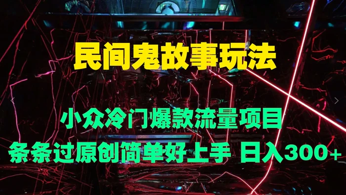 民间鬼故事玩法 小众冷门爆款流量项目 条条过原创，简单好上手 日入3张-副业城