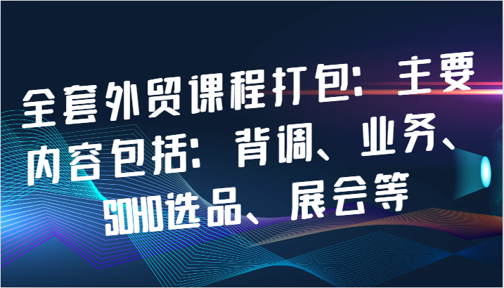 全套外贸课程打包：主要内容包括：背调、业务、SOHO选品、展会等-副业城