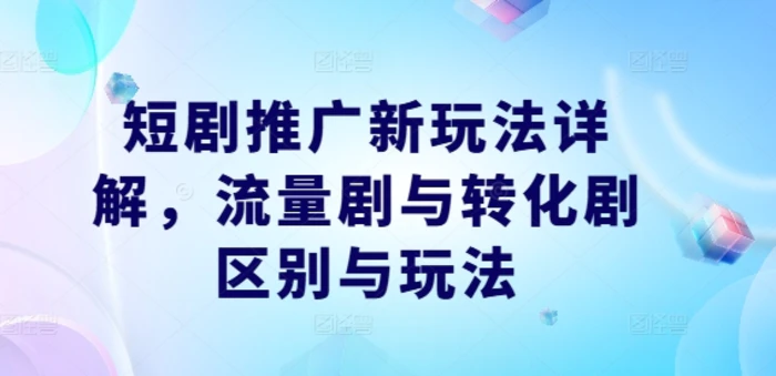 短剧推广新玩法详解，流量剧与转化剧区别与玩法-副业城