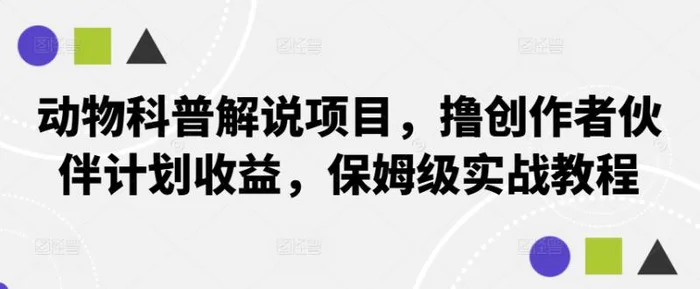 动物科普解说项目，撸创作者伙伴计划收益，保姆级实战教程-副业城