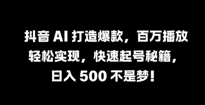 抖音 AI 打造爆款，百万播放轻松实现，快速起号秘籍【揭秘】-副业城