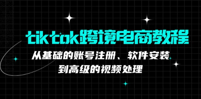 （12782期）tiktok跨境电商教程：从基础的账号注册、软件安装，到高级的视频处理-副业城