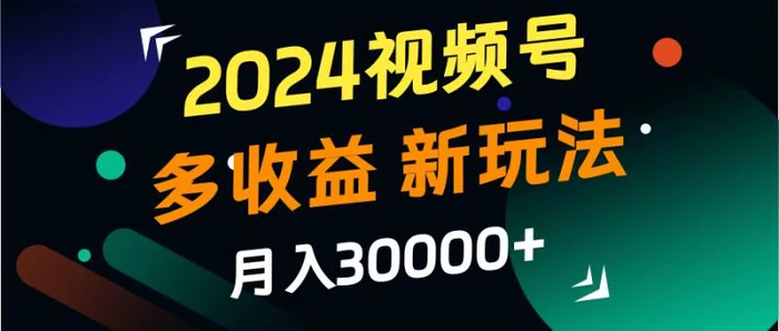 2024视频号多收益的新玩法，月入3w+，新手小白都能简单上手！-副业城