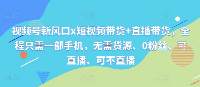 视频号新风口x短视频带货+直播带货，全程只需一部手机，无需货源、0粉丝、可直播、可不直播-副业城