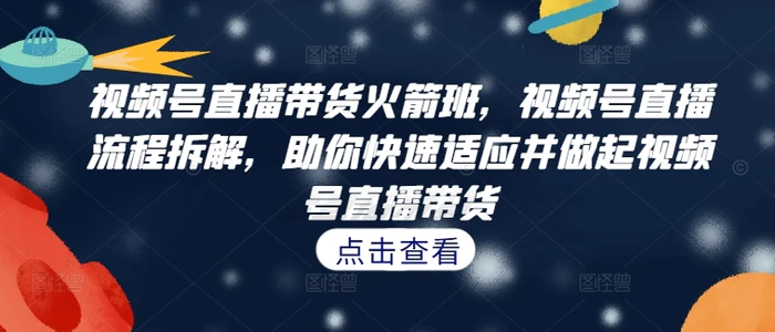 视频号直播带货火箭班，​视频号直播流程拆解，助你快速适应并做起视频号直播带货-副业城