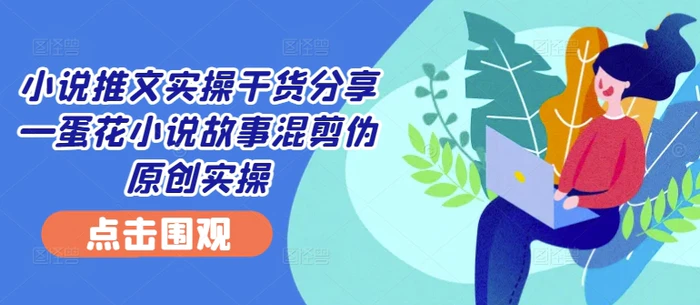 小说推文实操干货分享—蛋花小说故事混剪伪原创实操-副业城